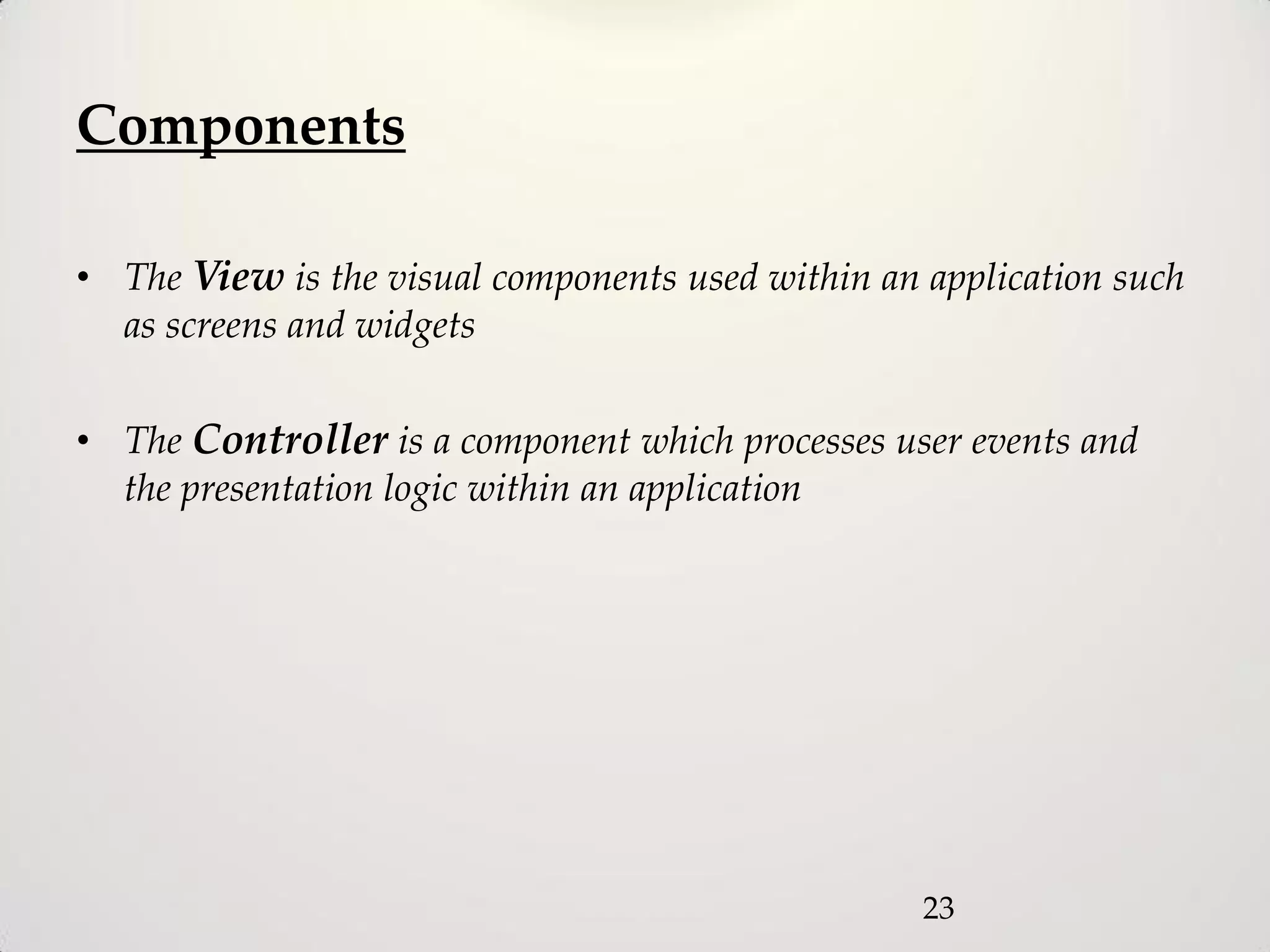 Components

• The View is the visual components used within an application such
  as screens and widgets

• The Controller is a component which processes user events and
  the presentation logic within an application




                                                   23
 