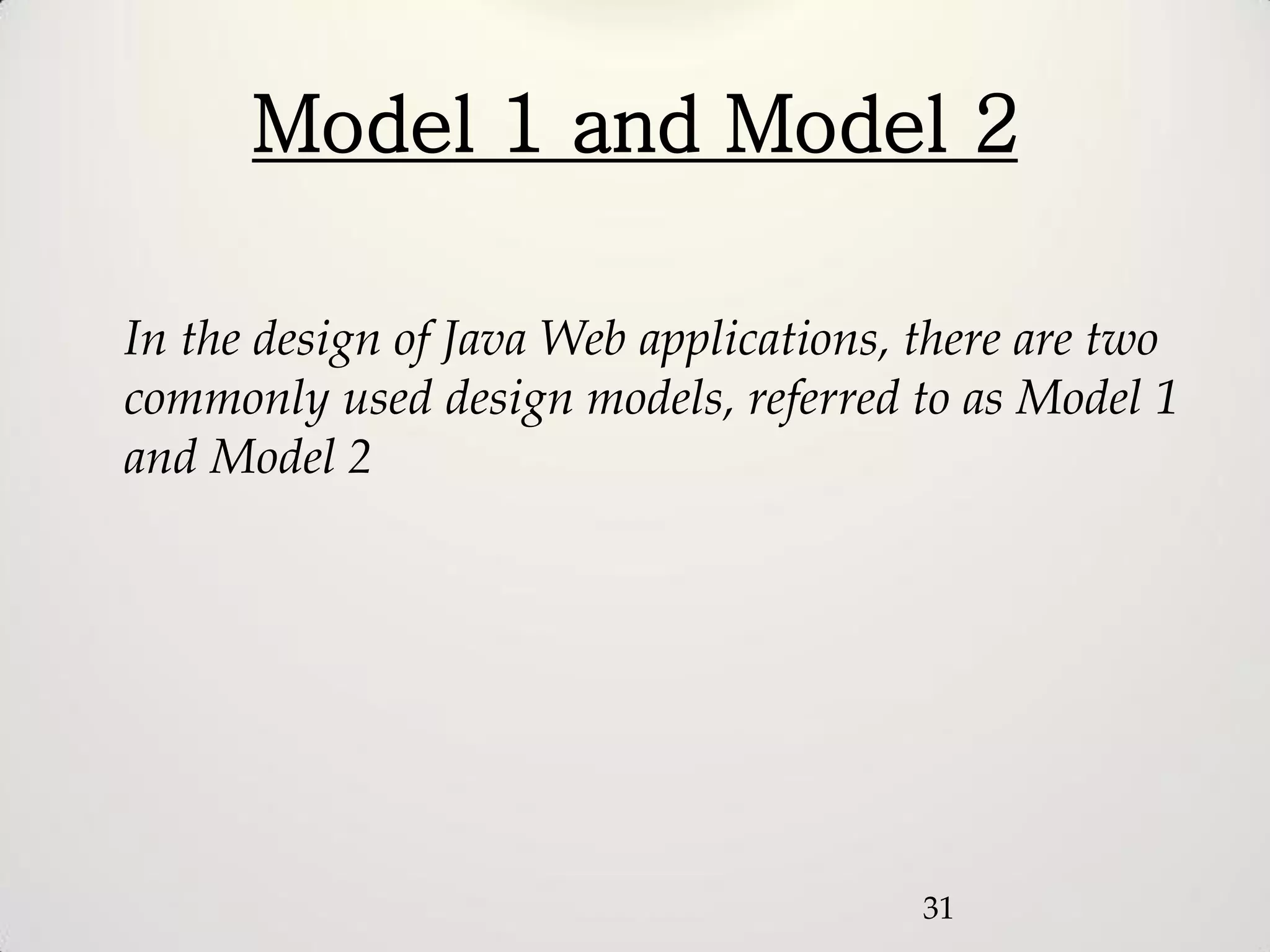Model 1 and Model 2

In the design of Java Web applications, there are two
commonly used design models, referred to as Model 1
and Model 2




                                        31
 