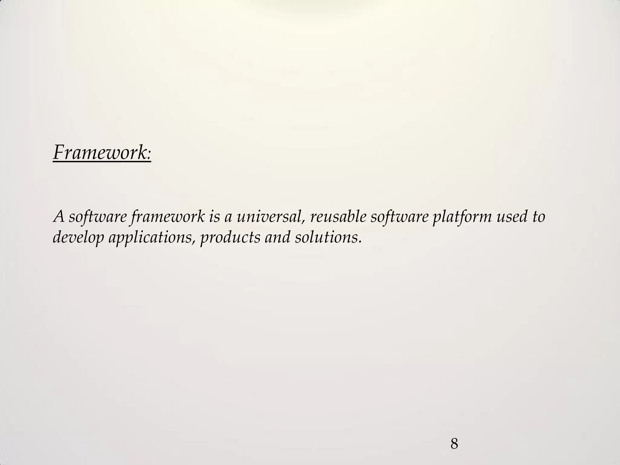 Framework:


A software framework is a universal, reusable software platform used to
develop applications, products and solutions.




                                                         8
 