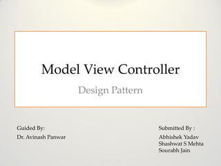 Model View Controller
                     Design Pattern


Guided By:                            Submitted By :
Dr. Avinash Panwar                    Abhishek Yadav
                                      Shashwat S Mehta
                                      Sourabh Jain
 