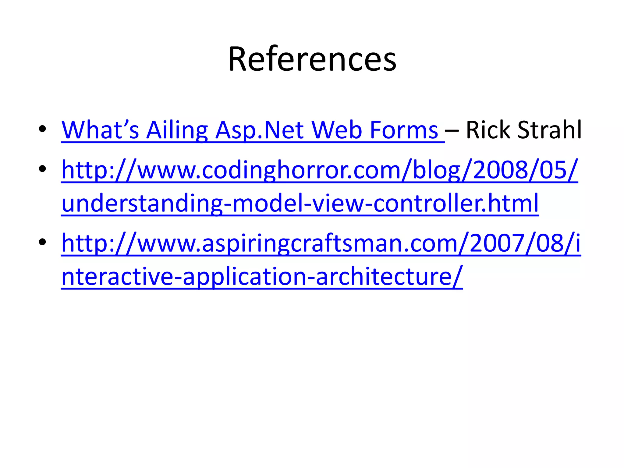 References
• What’s Ailing Asp.Net Web Forms – Rick Strahl
• http://www.codinghorror.com/blog/2008/05/
  understanding-model-view-controller.html
• http://www.aspiringcraftsman.com/2007/08/i
  nteractive-application-architecture/
 