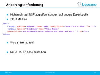 Änderungsanforderung
 Nicht mehr auf NSF zugreifen, sondern auf andere Datenquelle
 z.B. XML-File:
 Was ist hier zu tun?
 Neue DAO-Klasse schreiben
18.11.2014 36www.leonso.de
 