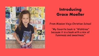 From Mission Viejo Christian School
“My favorite book is “Wishtree”
because it is a book with a mix of
funniness and sweetness.”
Introducing
Grace Moeller
 