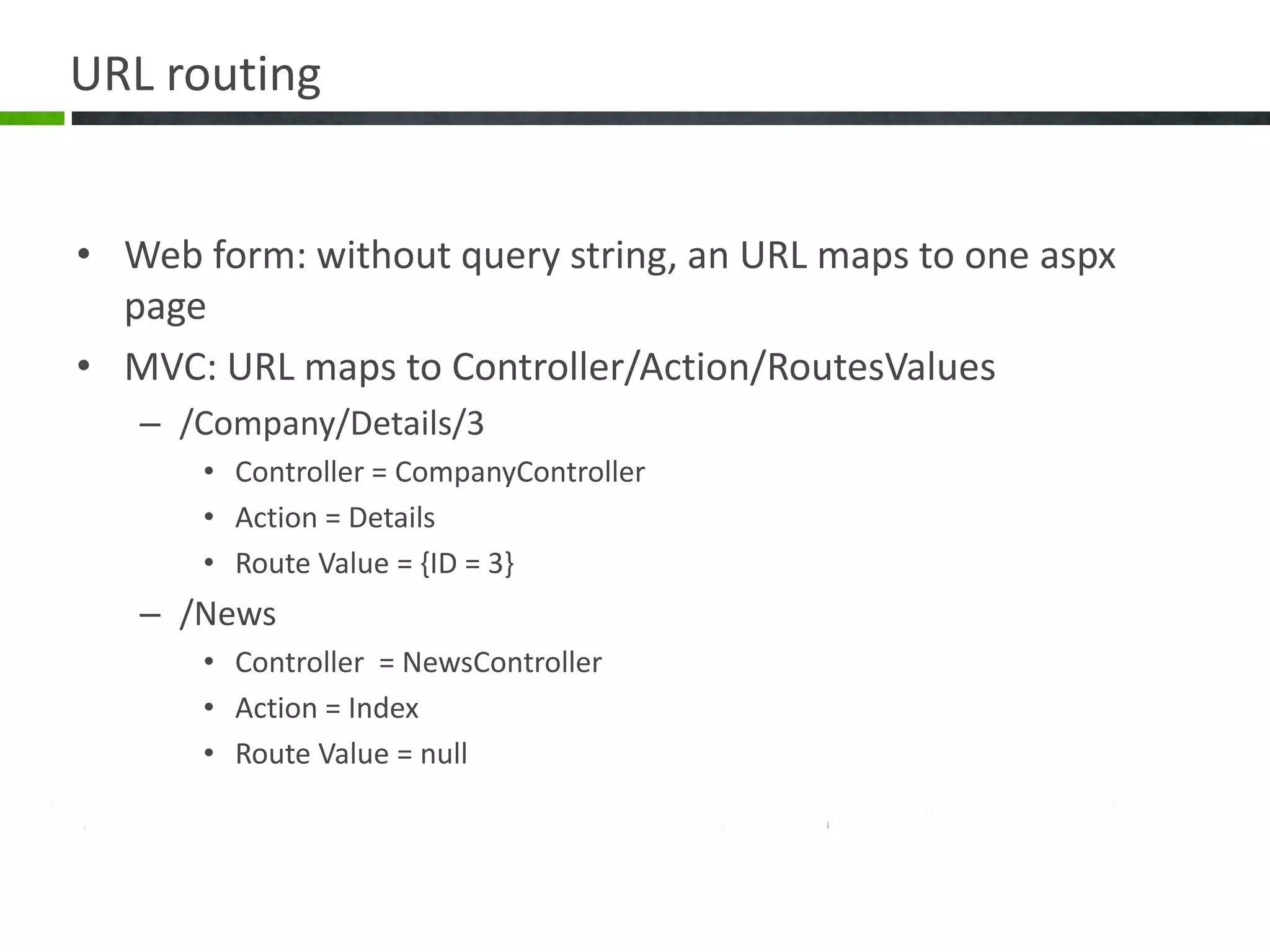 URL routingWeb form: without query string, an URL maps to one aspx pageMVC: URL maps to Controller/Action/RoutesValues/Company/Details/3Controller = CompanyControllerAction = DetailsRoute Value = {ID = 3}/NewsController  = NewsControllerAction = IndexRoute Value = null