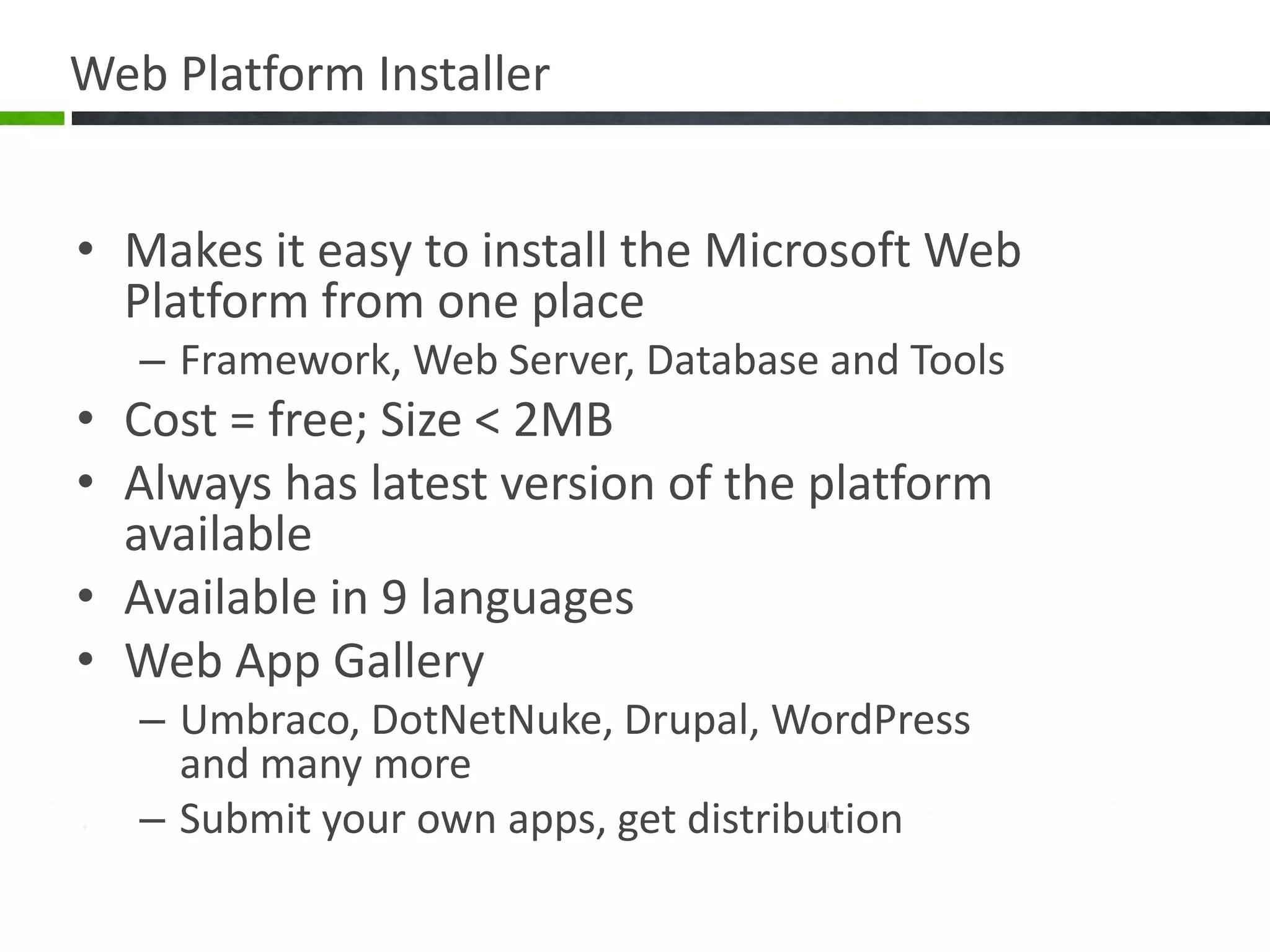 Web Platform InstallerMakes it easy to install the Microsoft Web Platform from one placeFramework, Web Server, Database and Tools Cost = free; Size < 2MBAlways has latest version of the platform availableAvailable in 9 languagesWeb App GalleryUmbraco, DotNetNuke, Drupal, WordPress and many moreSubmit your own apps, get distribution