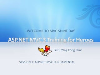 ASP.NET MVC 3 Training for Heroes  WELCOME TO MVC SHINE DAY LêDươngCôngPhúc SESSION 1: ASP.NET MVC FUNDAMENTAL 