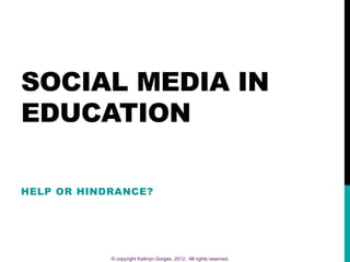 SOCIAL MEDIA IN
EDUCATION

HELP OR HINDRANCE?




            © copyright Kathryn Gorges, 2012. All rights reserved.
 