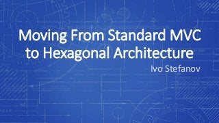 Moving From Standard MVC
to Hexagonal Architecture
Ivo Stefanov
 