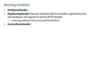 Routing handlersMVCRouteHandlerStopRoutingHandlerrequests resolved with this handler is ignored by mvc and handovers the request to normal HTTP Handlerroutes.IgnoreRoute(“{resource}.axd/{*pathInfo}“);CustomRouteHandler