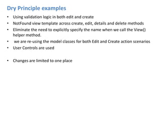 Dry Principle examplesUsing validation logic in both edit and createNotFound view template across create, edit, details and delete methodsEliminate the need to explicitly specify the name when we call the View() helper method. we are re-using the model classes for both Edit and Create action scenariosUser Controls are usedChanges are limited to one place