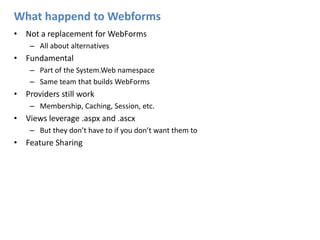 What happend to WebformsNot a replacement for WebFormsAll about alternativesFundamentalPart of the System.Web namespaceSame team that builds WebFormsProviders still workMembership, Caching, Session, etc.Views leverage .aspx and .ascxBut they don’t have to if you don’t want them toFeature Sharing