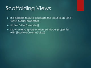Scaffolding Views
 It is possible to auto-generate the input fields for a
Views Model properties
 @Html.EditorForModel()
 May have to ignore unwanted Model properties
with [ScaffoldColumn(false)]
 