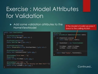 Exercise : Model Attributes
for Validation
 Add some validation attributes to the
HomeViewModel
If the Model is Invalid we pass it
back to the calling Action
Continued..
 