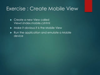 Exercise : Create Mobile View
 Create a new View called
ViewsIndex.mobile.cshtml
 Make it obvious it is the Mobile View
 Run the application and emulate a Mobile
device
 