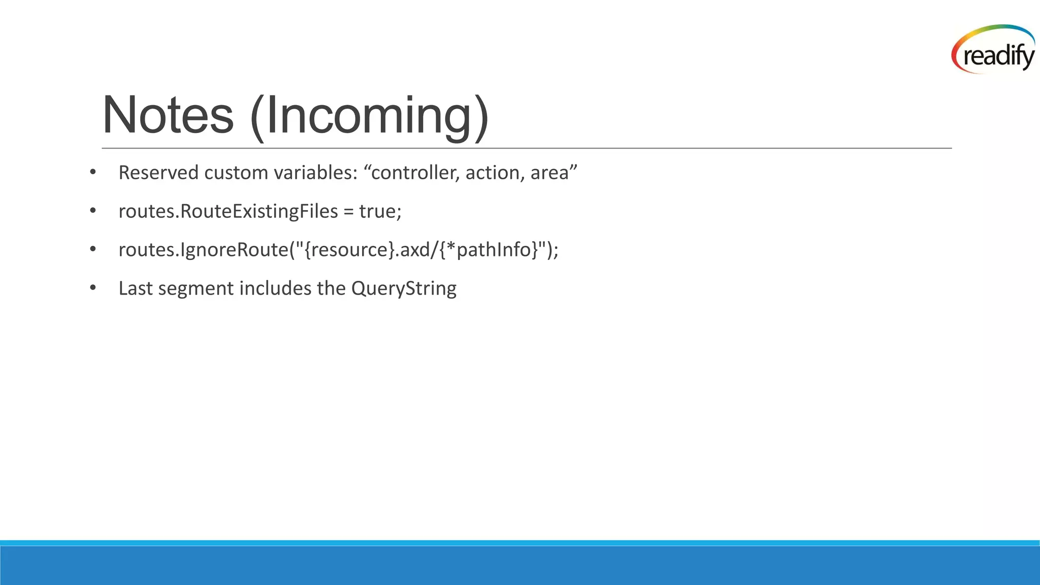 Notes (Incoming) • Reserved custom variables: “controller, action, area” • routes.RouteExistingFiles = true; • routes.IgnoreRoute("{resource}.axd/{*pathInfo}"); • Last segment includes the QueryString 