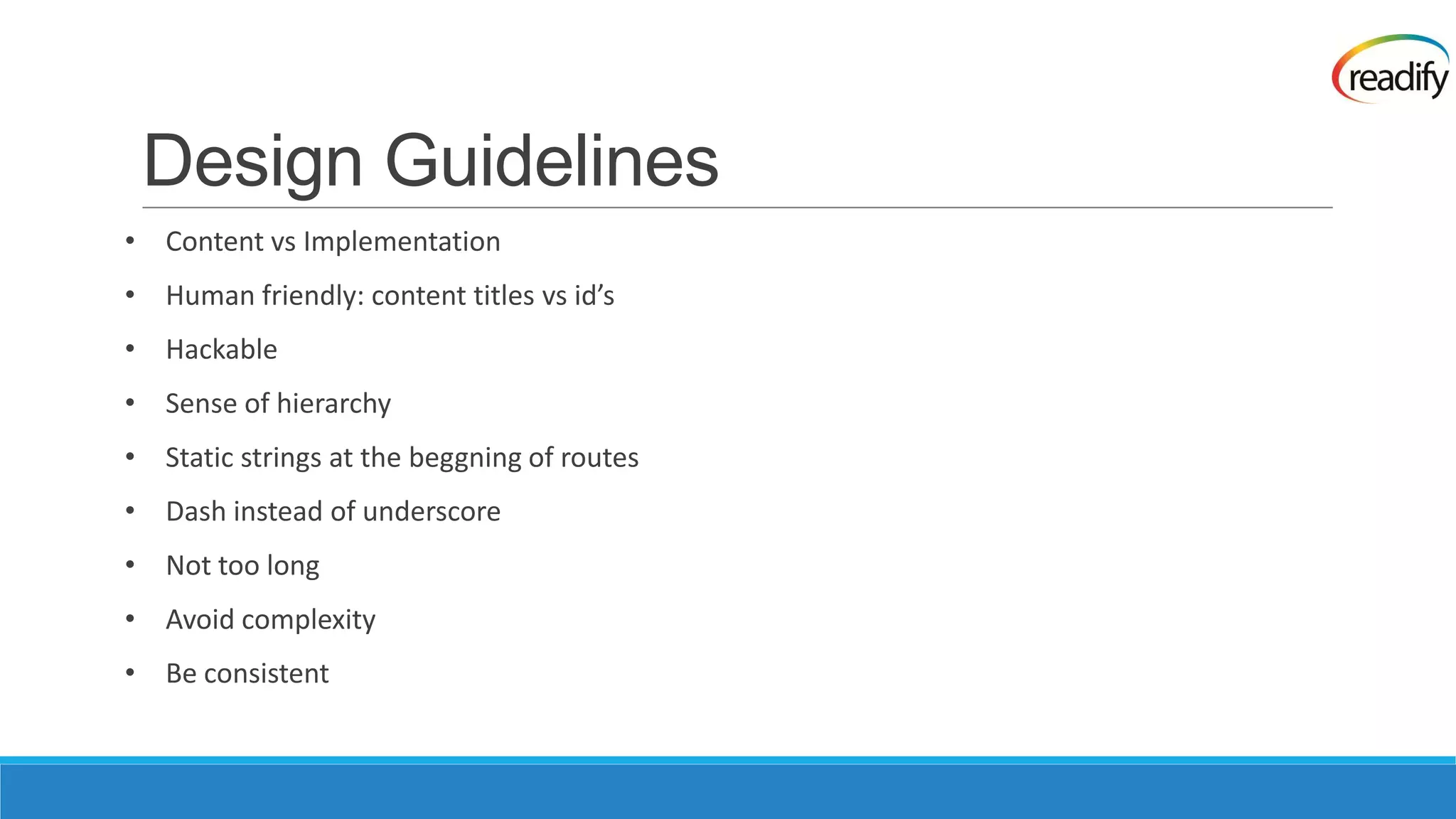 Design Guidelines • Content vs Implementation • Human friendly: content titles vs id’s • Hackable • Sense of hierarchy • Static strings at the beggning of routes • Dash instead of underscore • Not too long • Avoid complexity • Be consistent 