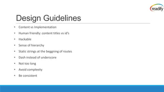 Design Guidelines
• Content vs Implementation
• Human friendly: content titles vs id’s
• Hackable
• Sense of hierarchy
• Static strings at the beggning of routes
• Dash instead of underscore
• Not too long
• Avoid complexity
• Be consistent
 
