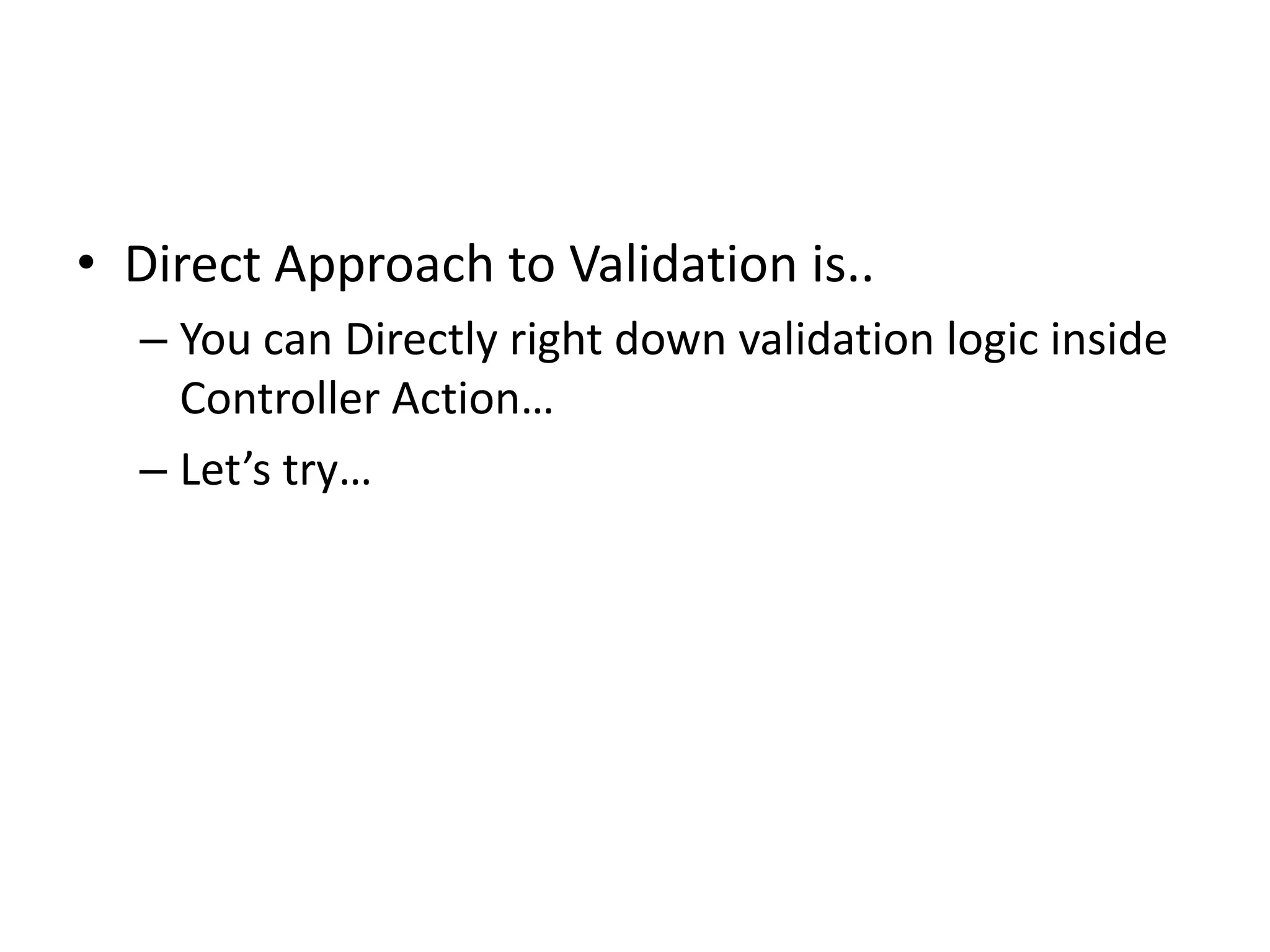 • Direct Approach to Validation is..
  – You can Directly right down validation logic inside
    Controller Action…
  – Let’s try…
 