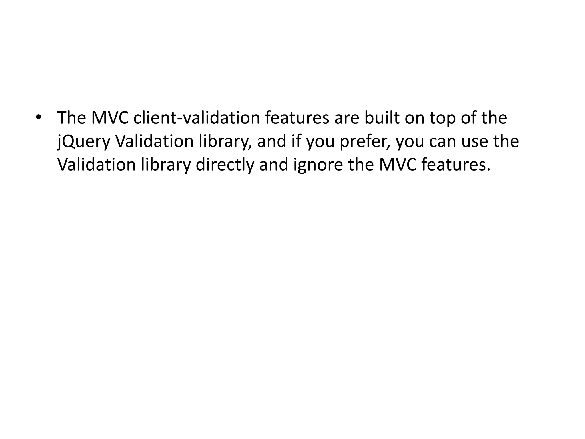 • The MVC client-validation features are built on top of the
  jQuery Validation library, and if you prefer, you can use the
  Validation library directly and ignore the MVC features.
 