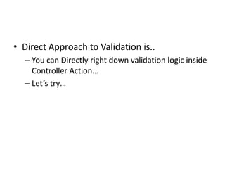 • Direct Approach to Validation is..
  – You can Directly right down validation logic inside
    Controller Action…
  – Let’s try…
 