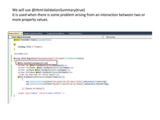 We will use @Html.ValidationSummary(true)
It is used when there is some problem arising from an interaction between two or
more property values.
 
