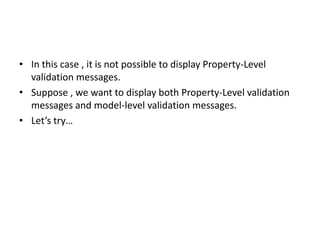 • In this case , it is not possible to display Property-Level
  validation messages.
• Suppose , we want to display both Property-Level validation
  messages and model-level validation messages.
• Let’s try…
 