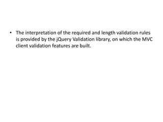 • The interpretation of the required and length validation rules
  is provided by the jQuery Validation library, on which the MVC
  client validation features are built.
 