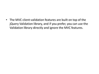 • The MVC client-validation features are built on top of the
  jQuery Validation library, and if you prefer, you can use the
  Validation library directly and ignore the MVC features.
 