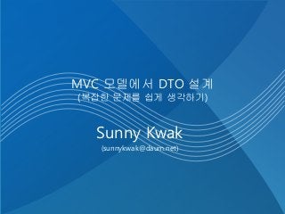 MVC 모델에서 DTO 설계
(복잡한 문제를 쉽게 생각하기)
Sunny Kwak
(sunnykwak@daum.net)
 
