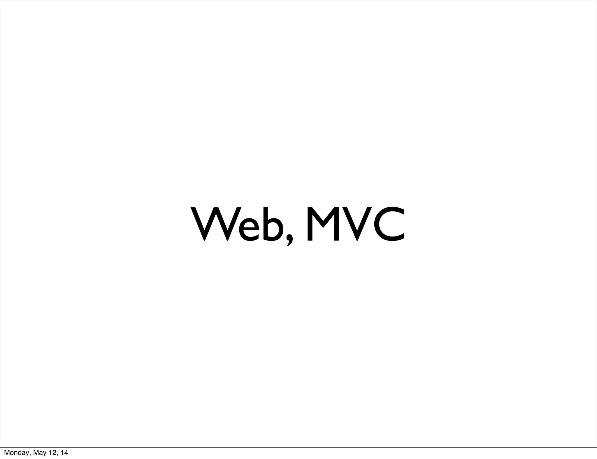 Web, MVC
Monday, May 12, 14
 