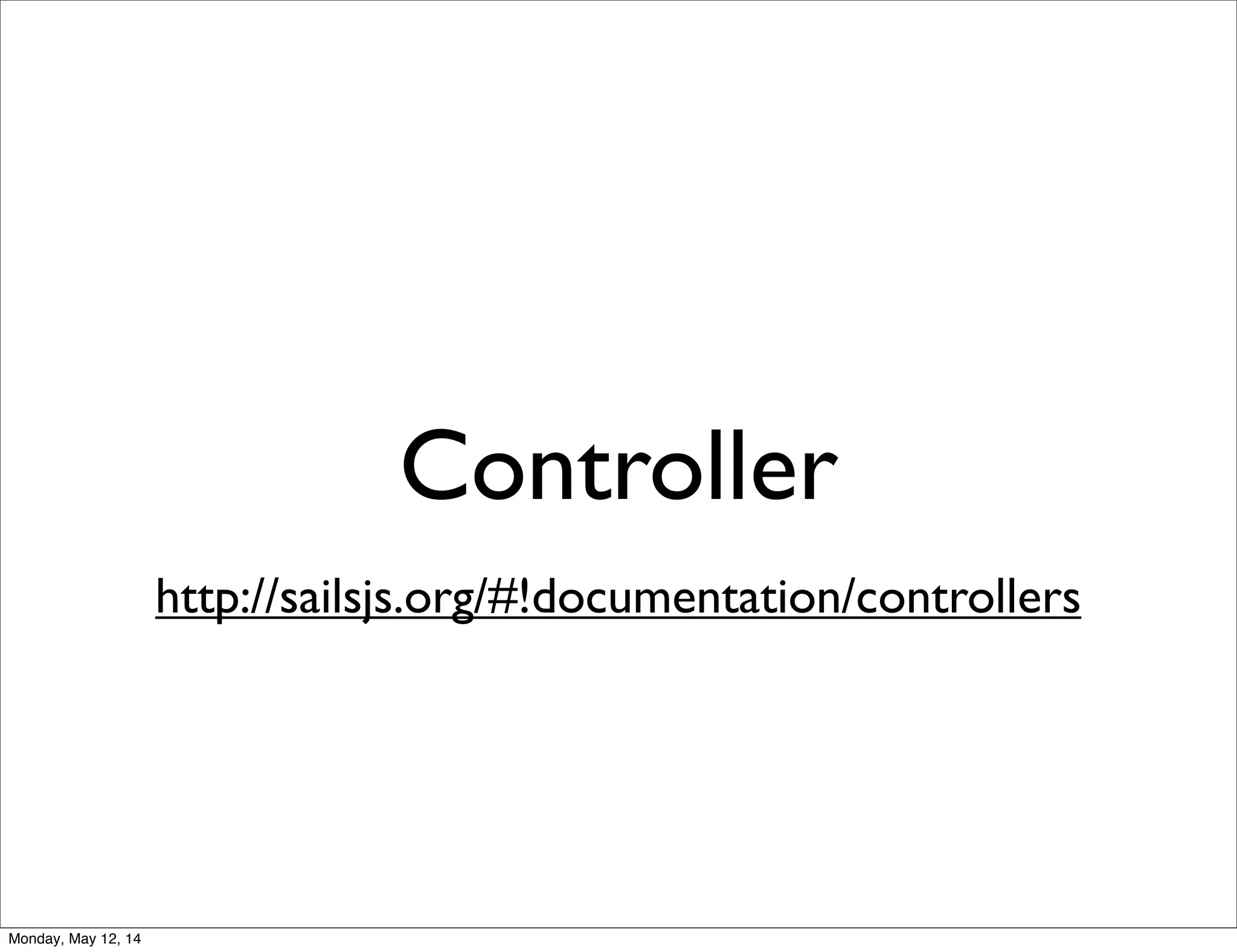 Controller
http://sailsjs.org/#!documentation/controllers
Monday, May 12, 14
 