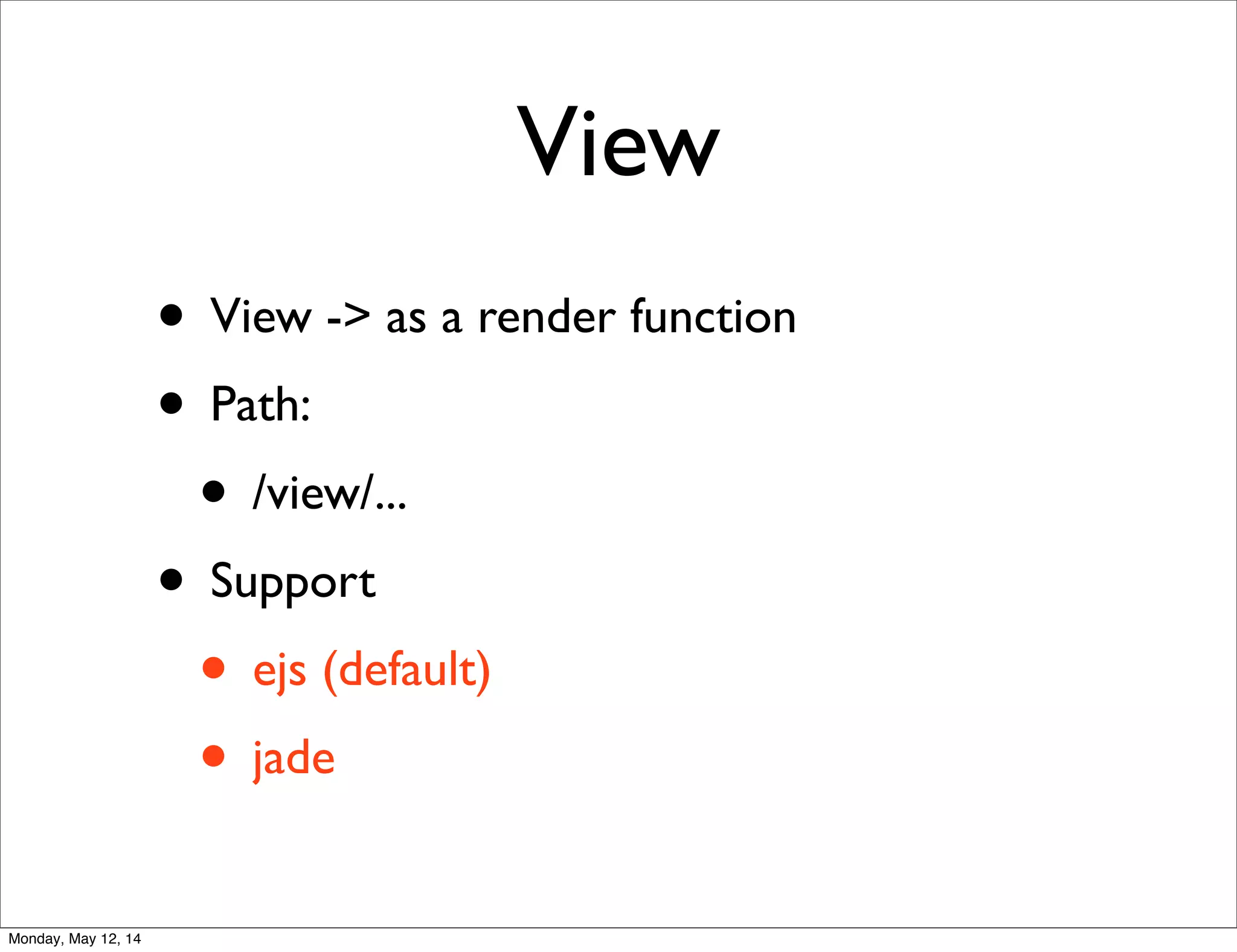 View
• View -> as a render function
• Path:
• /view/...
• Support
• ejs (default)
• jade
Monday, May 12, 14
 