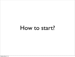 How to start?
Monday, May 12, 14
 