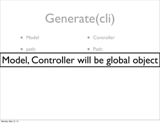 Generate(cli)
• Model
• path:
• /api/model
• Controller
• Path:
• /api/controllerModel, Controller will be global object
Monday, May 12, 14
 