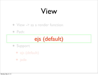 View
• View -> as a render function
• Path:
• /view/...
• Support
• ejs (default)
• jade
ejs (default)
Monday, May 12, 14
 