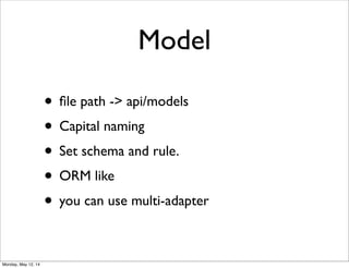 Model
• ﬁle path -> api/models
• Capital naming
• Set schema and rule.
• ORM like
• you can use multi-adapter
Monday, May 12, 14
 