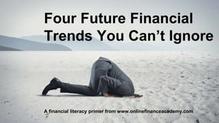 Four Future Financial
Trends You Can’t Ignore
A financial literacy primer from www.onlinefinanceacademy.com
 