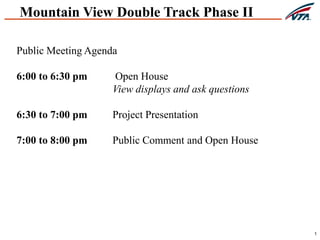 1
Mountain View Double Track Phase II
Public Meeting Agenda
6:00 to 6:30 pm Open House
View displays and ask questions
6:30 to 7:00 pm Project Presentation
7:00 to 8:00 pm Public Comment and Open House
 