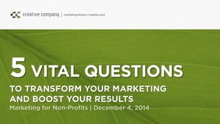 5VITAL QUESTIONS
TO TRANSFORM YOUR MARKETING
AND BOOST YOUR RESULTS
Marketing for Non-Profits | December 4, 2014
 