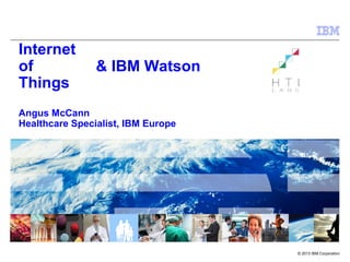 © 2013 IBM Corporation
Internet
of
Things
Angus McCann
Healthcare Specialist, IBM Europe
& IBM Watson
 