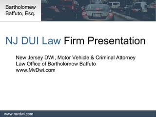 NJ DUI Law  Firm Presentation  New Jersey DWI, Motor Vehicle & Criminal Attorney Law Office of Bartholomew Baffuto www.MvDwi.com www.mvdwi.com Bartholomew Baffuto, Esq.  