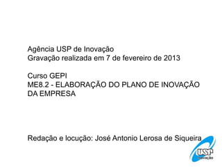 Agência USP de Inovação
Gravação realizada em 7 de fevereiro de 2013
Curso GEPI
ME8.2 - ELABORAÇÃO DO PLANO DE INOVAÇÃO
DA EMPRESA
Redação e locução: José Antonio Lerosa de Siqueira
 