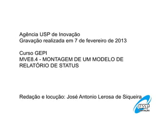 Agência USP de Inovação
Gravação realizada em 7 de fevereiro de 2013

Curso GEPI
MVE8.4 - MONTAGEM DE UM MODELO DE
RELATÓRIO DE STATUS




Redação e locução: José Antonio Lerosa de Siqueira
 