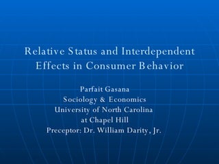 Relative Status and Interdependent Effects in Consumer Behavior Parfait Gasana Sociology & Economics University of North Carolina  at Chapel Hill Preceptor: Dr. William Darity, Jr.  
