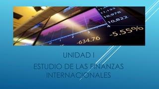UNIDAD I 
ESTUDIO DE LAS FINANZAS 
INTERNACIONALES 
 