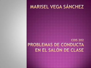 Marisel Vega SánchezCOIS 202Problemas de conductaen el salón de clase