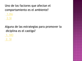 Uno de los factoresqueafectan el comportamientoes el ambiente? 1.No 2.SI Alguna de lasestrategiasparapromover ladiciplinaes el castigo? 1. NO 2. SI