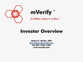 mVerify
                            ®



    A Million Users in a Box ®



Investor Overview
    Robert V. Binder, CEO
   Bob_Binder@mverify.com
     312 881-7337 x1001
      www.mverify.com
 