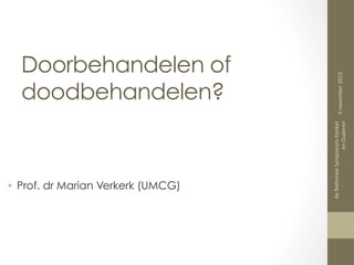 •  Prof. dr Marian Verkerk (UMCG)
6e	
  Na0onale	
  Symposium	
  Kanker	
  
6	
  november	
  2013	
  
en	
  Ouderen	
  

Doorbehandelen of
doodbehandelen?

 