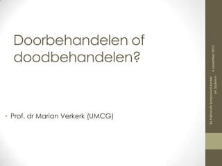 • Prof. dr Marian Verkerk (UMCG)

6 november 2013
6e Nationale Symposium Kanker
en Ouderen

Doorbehandelen of
doodbehandelen?

 
